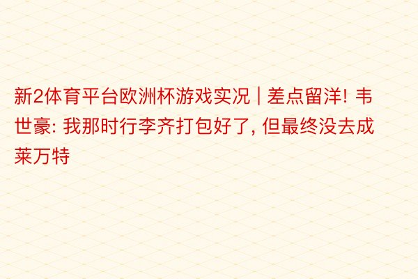 新2体育平台欧洲杯游戏实况 | 差点留洋! 韦世豪: 我那时行李齐打包好了, 但最终没去成莱万特