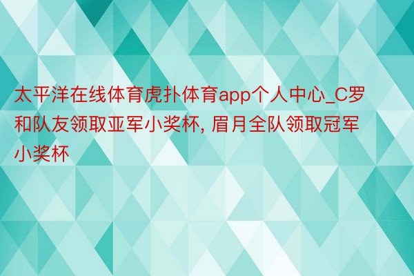 太平洋在线体育虎扑体育app个人中心_C罗和队友领取亚军小奖杯, 眉月全队领取冠军小奖杯