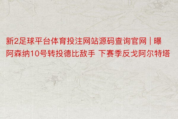 新2足球平台体育投注网站源码查询官网 | 曝阿森纳10号转投德比敌手 下赛季反戈阿尔特塔