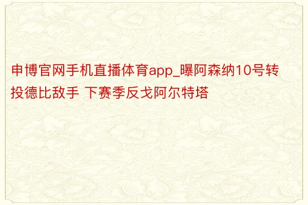 申博官网手机直播体育app_曝阿森纳10号转投德比敌手 下赛季反戈阿尔特塔