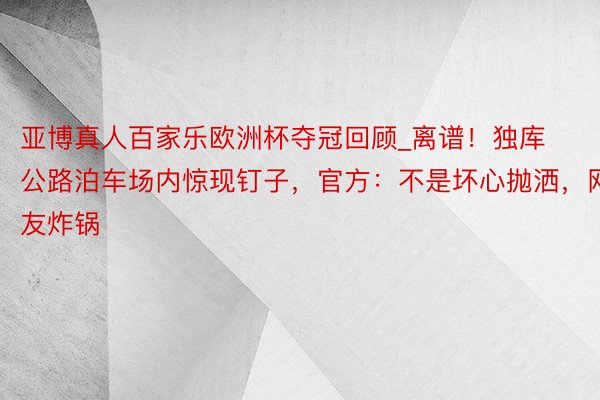亚博真人百家乐欧洲杯夺冠回顾_离谱！独库公路泊车场内惊现钉子，官方：不是坏心抛洒，网友炸锅