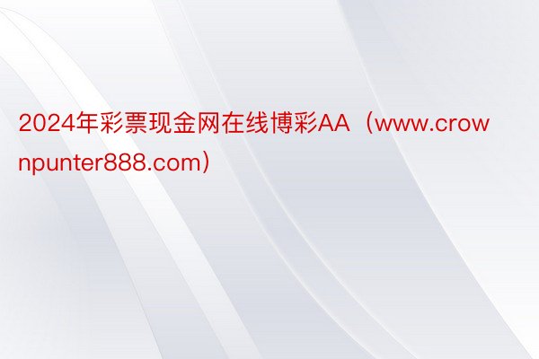 2024年彩票现金网在线博彩AA（www.crownpunter888.com）
