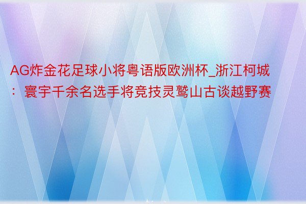 AG炸金花足球小将粤语版欧洲杯_浙江柯城：寰宇千余名选手将竞技灵鹫山古谈越野赛