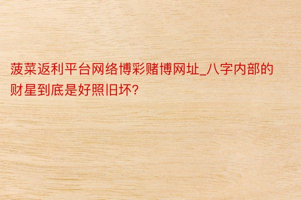 菠菜返利平台网络博彩赌博网址_八字内部的财星到底是好照旧坏？