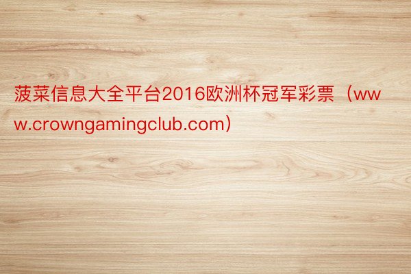 菠菜信息大全平台2016欧洲杯冠军彩票（www.crowngamingclub.com）