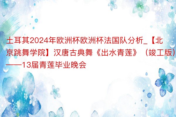 土耳其2024年欧洲杯欧洲杯法国队分析_【北京跳舞学院】汉唐古典舞《出水青莲》（竣工版）——13届青莲毕业晚会