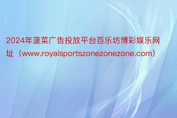 2024年菠菜广告投放平台百乐坊博彩娱乐网址（www.royalsportszonezonezone.com）
