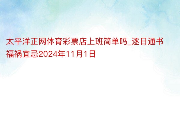 太平洋正网体育彩票店上班简单吗_逐日通书福祸宜忌2024年11月1日