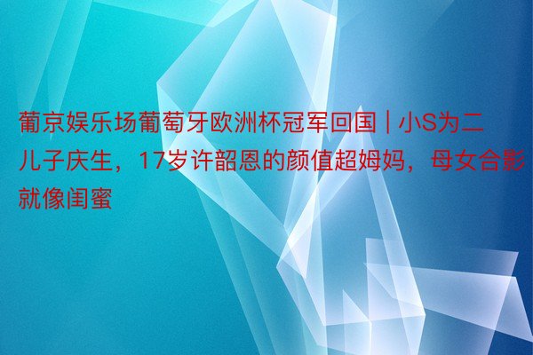 葡京娱乐场葡萄牙欧洲杯冠军回国 | 小S为二儿子庆生，17岁许韶恩的颜值超姆妈，母女合影就像闺蜜