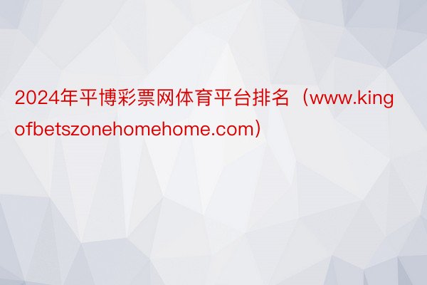 2024年平博彩票网体育平台排名（www.kingofbetszonehomehome.com）