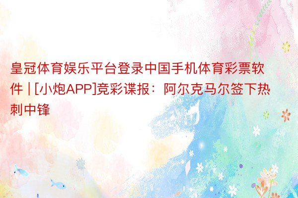 皇冠体育娱乐平台登录中国手机体育彩票软件 | [小炮APP]竞彩谍报：阿尔克马尔签下热刺中锋