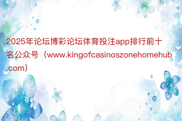 2025年论坛博彩论坛体育投注app排行前十名公众号（www.kingofcasinoszonehomehub.com）