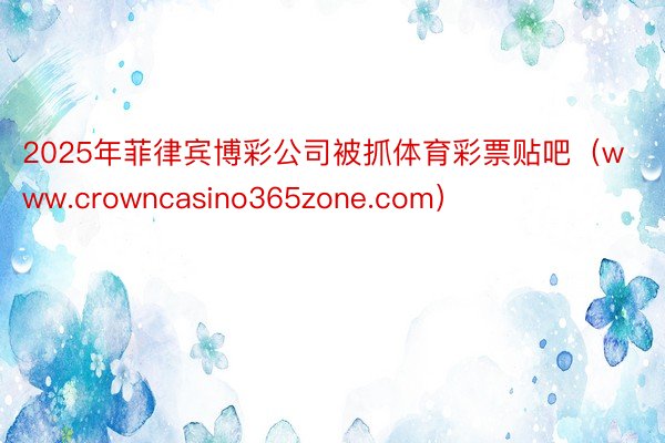 2025年菲律宾博彩公司被抓体育彩票贴吧（www.crowncasino365zone.com）