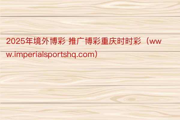 2025年境外博彩 推广博彩重庆时时彩（www.imperialsportshq.com）