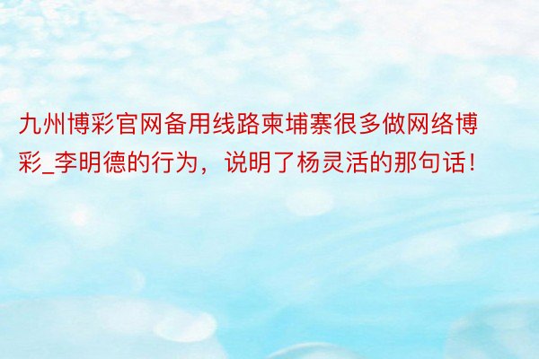 九州博彩官网备用线路柬埔寨很多做网络博彩_李明德的行为，说明了杨灵活的那句话！