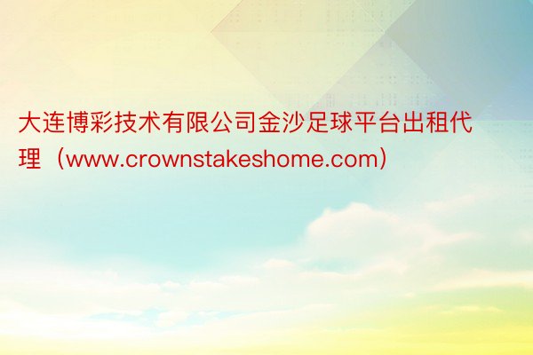大连博彩技术有限公司金沙足球平台出租代理（www.crownstakeshome.com）