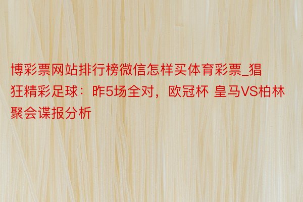 博彩票网站排行榜微信怎样买体育彩票_猖狂精彩足球：昨5场全对，欧冠杯 皇马VS柏林聚会谍报分析