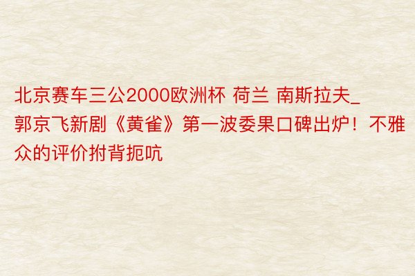 北京赛车三公2000欧洲杯 荷兰 南斯拉夫_郭京飞新剧《黄雀》第一波委果口碑出炉！不雅众的评价拊背扼吭