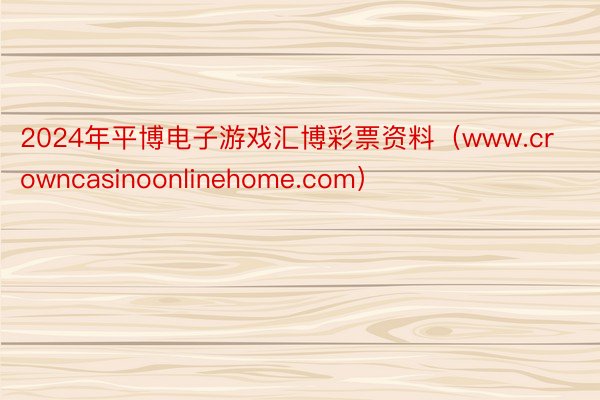 2024年平博电子游戏汇博彩票资料（www.crowncasinoonlinehome.com）