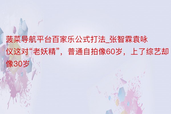 菠菜导航平台百家乐公式打法_张智霖袁咏仪这对“老妖精”，普通自拍像60岁，上了综艺却像30岁