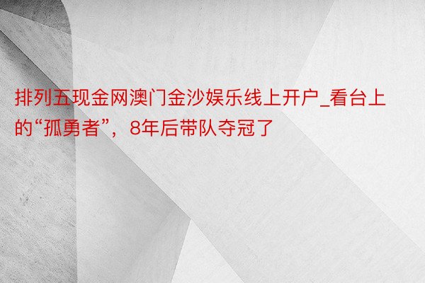 排列五现金网澳门金沙娱乐线上开户_看台上的“孤勇者”，8年后带队夺冠了