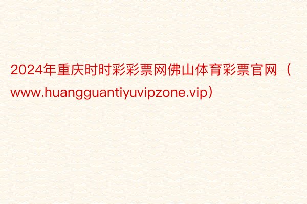 2024年重庆时时彩彩票网佛山体育彩票官网（www.huangguantiyuvipzone.vip）